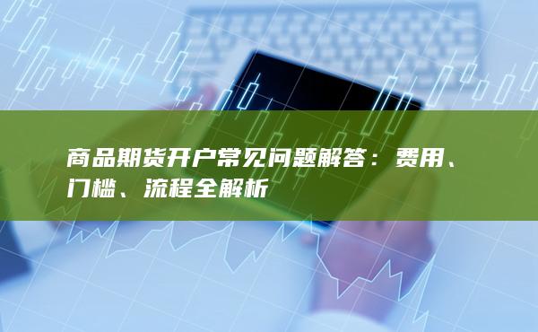 商品期货开户常见问题解答:费用、门槛、流程全解析