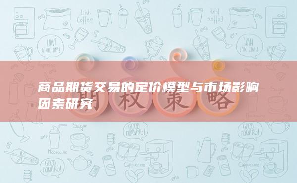 商品期货交易的定价模型与市场影响因素研究