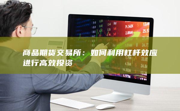 商品期货交易所：如何利用杠杆效应进行高效投资