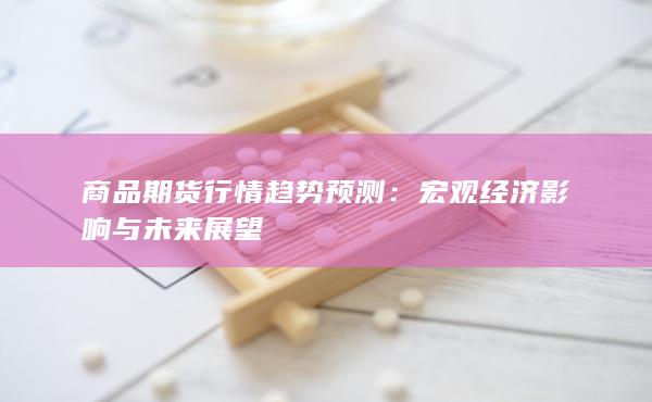 商品期货行情趋势预测：宏观经济影响与未来展望