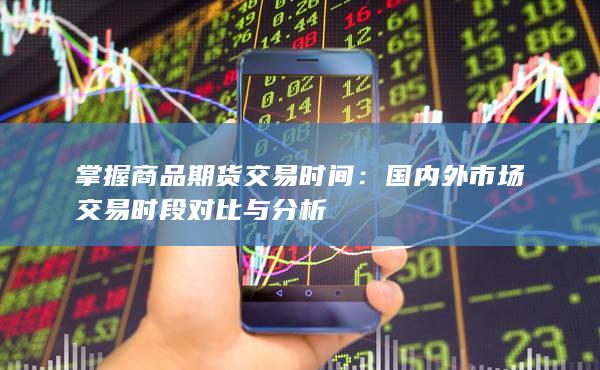 掌握商品期货交易时间：国内外市场交易时段对比与分析