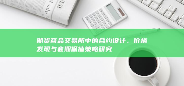 期货商品交易所中的合约设计、价格发现与套期保值策略研究