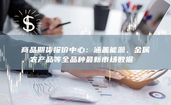 商品期货报价中心：涵盖能源、金属、农产品等全品种最新市场