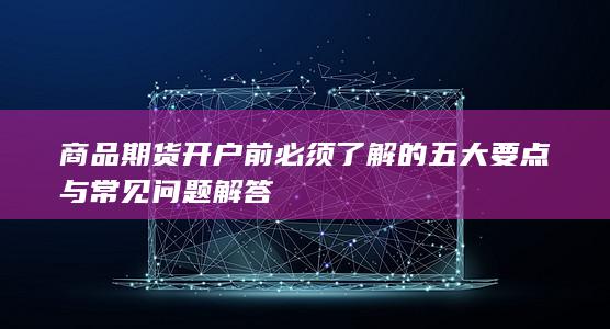 商品期货开户前必须了解的五大要点与常见问题解答