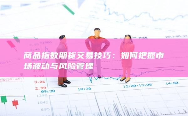 商品指数期货交易技巧:如何把握市场波动与风险管理
