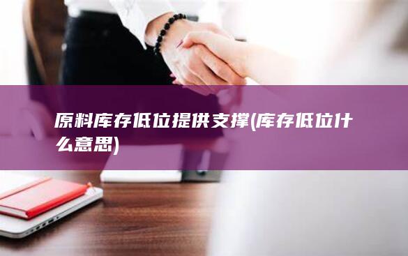 原料库存低位提供支撑 (库存低位什么意思)