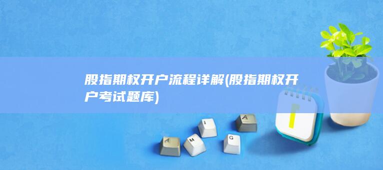 股指期权开户流程详解 (股指期权开户考试题库)