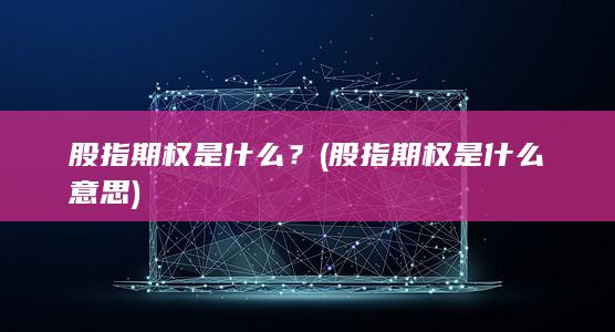 股指期权是什么？ (股指期权是什么意思)