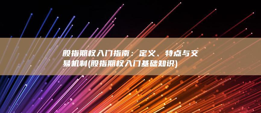 股指期权入门指南：定义、特点与交易机制 (股指期权入门基础