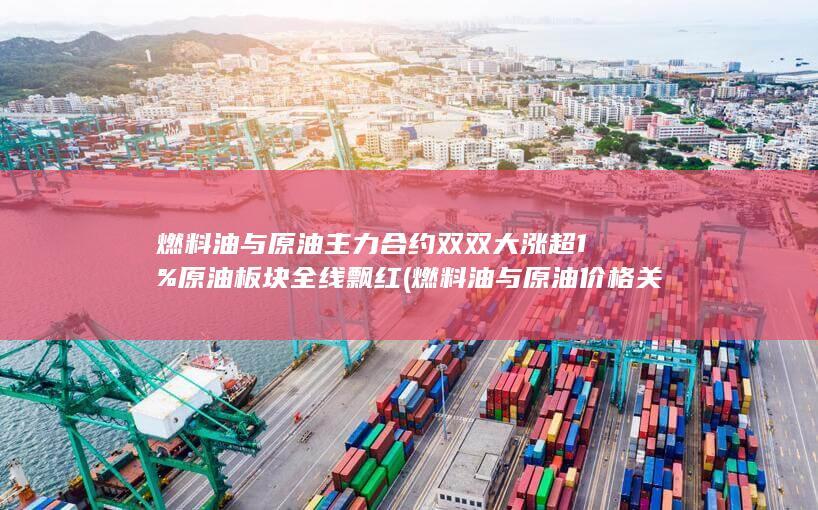 燃料油与原油主力合约双双大涨超1% 原油板块全线飘红 (燃料油