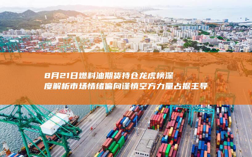 8月21日燃料油期货持仓龙虎榜深度解析 市场情绪偏向谨慎 空方