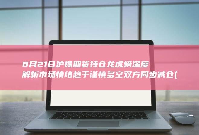 8月21日沪锡期货持仓龙虎榜深度解析 市场情绪趋于谨慎 多空双
