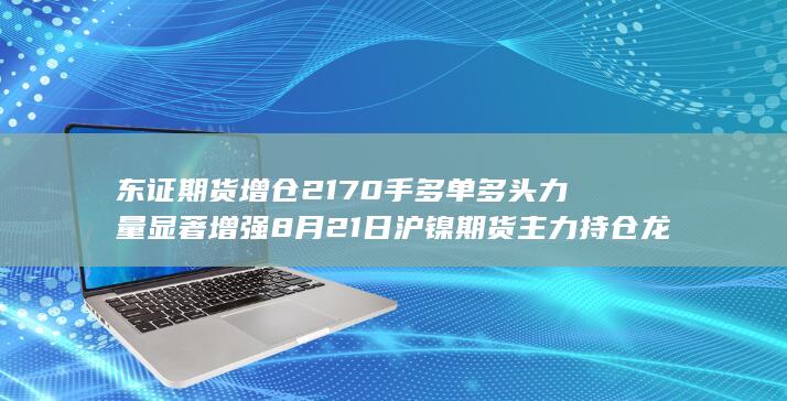 东证期货增仓2170手多单 多头力量显著增强 8月21日沪镍期货主力