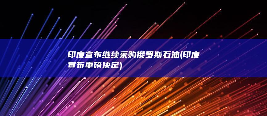 印度宣布继续采购俄罗斯石油 (印度宣布重磅决定)