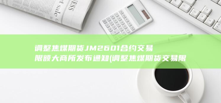 调整焦煤期货JM2601合约交易限额 大商所发布通知 (调整焦煤期货
