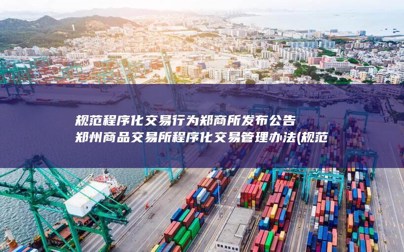 规范程序化交易行为 郑商所发布 公告 郑州商品交易所程序化交