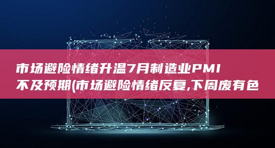 市场避险情绪升温 7月制造业PMI不及预期 (市场避险情绪反复,下