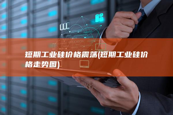 短期工业硅价格震荡 (短期工业硅价格走势图)