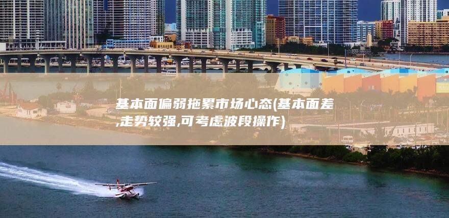 基本面偏弱拖累市场心态 (基本面差,走势较强,可考虑波段操作