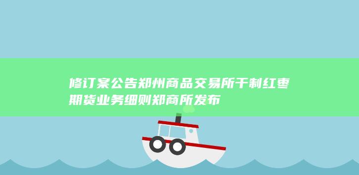 修订案公告 郑州商品交易所干制红枣期货业务细则 郑商所发布