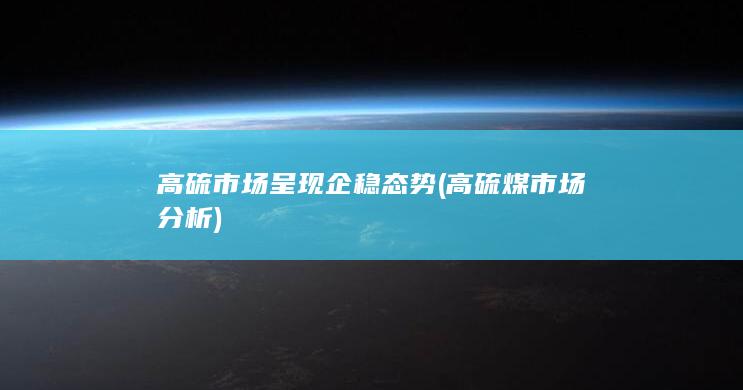 高硫市场呈现企稳态势 (高硫煤市场分析)