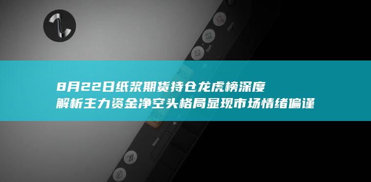 8月22日纸浆期货持仓龙虎榜深度解析 主力资金净空头格局显现