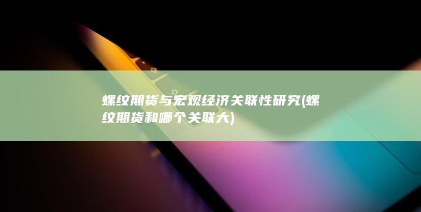 螺纹期货与宏观经济关联性研究 (螺纹期货和哪个关联大)