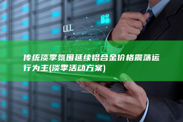 传统淡季氛围延续 铝合金价格震荡运行为主 (淡季活动方案)