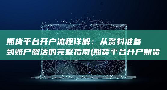 期货平台开户流程详解：从资料准备到账户激活的完整指南 (期