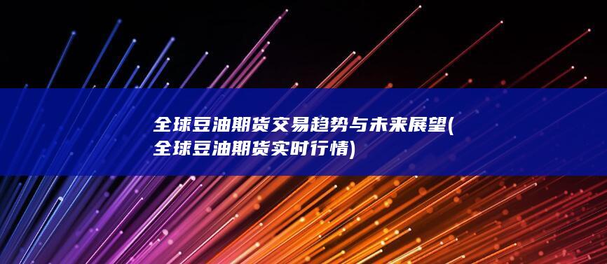全球豆油期货交易趋势与未来展望 (全球豆油期货实时行情)