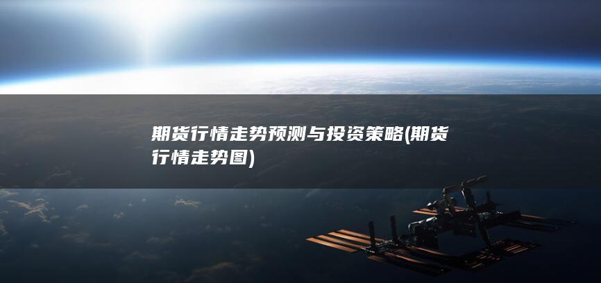 期货行情走势预测与投资策略 (期货行情走势图)