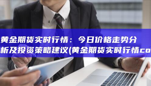 黄金期货实时行情:今日价格走势分析及投资策略建议 (黄金期