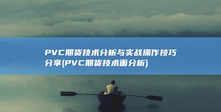 PVC期货技术分析与实战操作技巧分享 (PVC期货技术面分析)