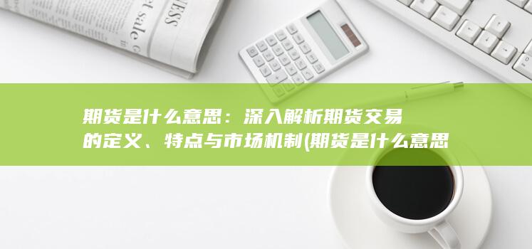 期货是什么意思:深入解析期货交易的定义、特点与市场机制