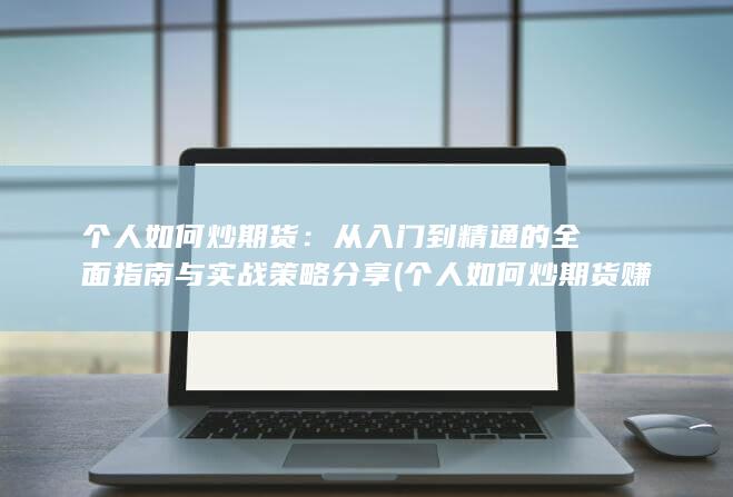 个人如何炒期货：从入门到精通的全面指南与实战策略分享 (个
