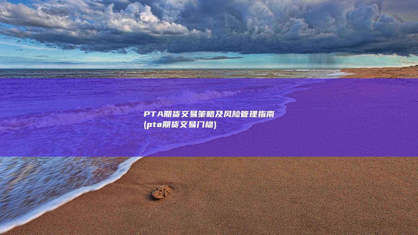 PTA期货交易策略及风险管理指南 (pta期货交易门槛)