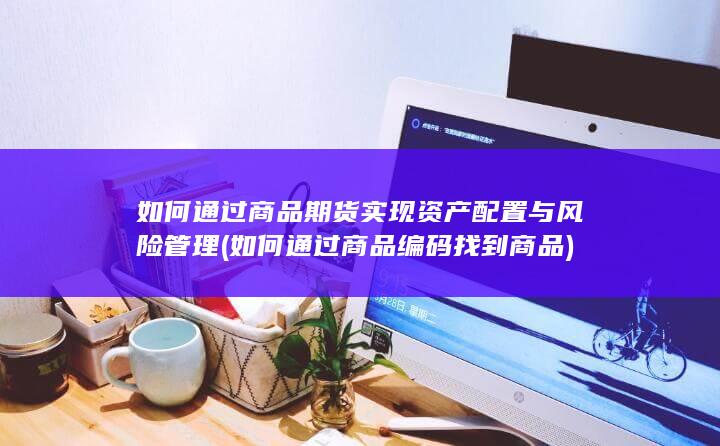 如何通过商品期货实现资产配置与风险管理 (如何通过商品编码