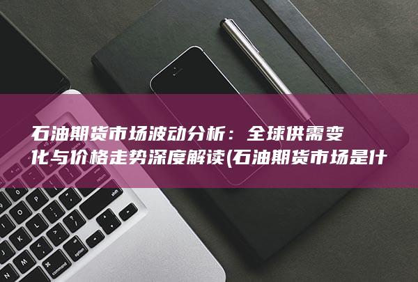 石油期货市场波动分析：全球供需变化与价格走势深度解读 (石
