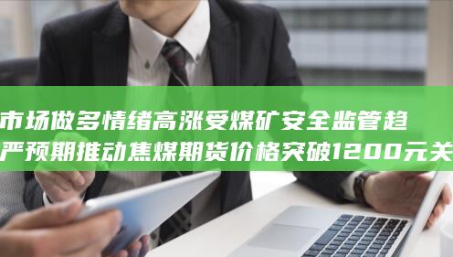 市场做多情绪高涨受煤矿安全监管趋严预期推动 焦煤期货价格突