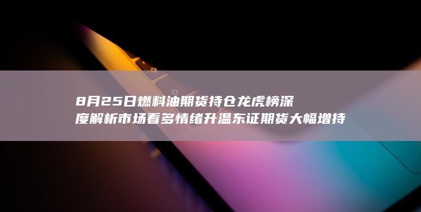 8月25日燃料油期货持仓龙虎榜深度解析 市场看多情绪升温 东证