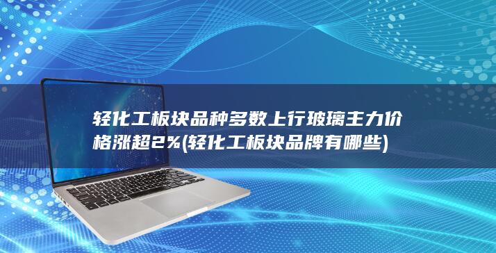 轻化工板块品种多数上行 玻璃主力价格涨超2% (轻化工板块品牌