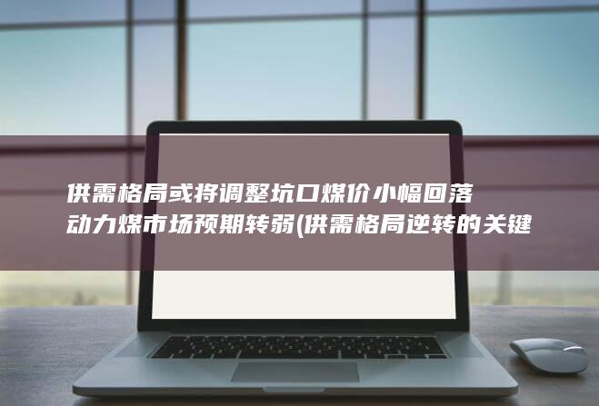供需格局或将调整 坑口煤价小幅回落 动力煤市场预期转弱 (供需