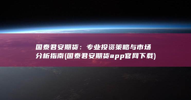 国泰君安期货:专业投资策略与市场分析指南 (国泰君安期货a