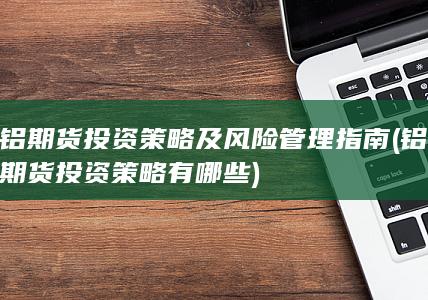 铝期货投资策略及风险管理指南 (铝期货投资策略有哪些)