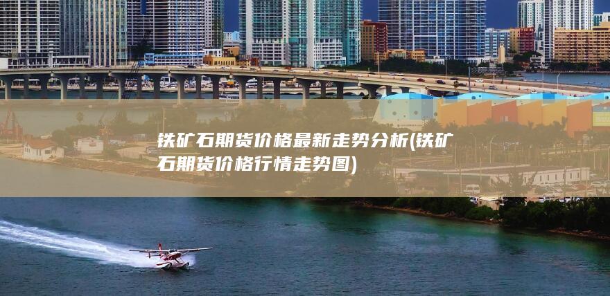 铁矿石期货价格最新走势分析 (铁矿石期货价格行情走势图)