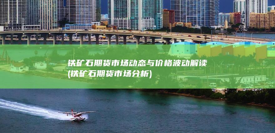 铁矿石期货市场动态与价格波动解读 (铁矿石期货市场分析)