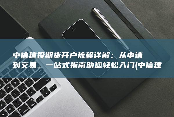 中信建投期货开户流程详解:从申请到交易,一站式指南助您轻