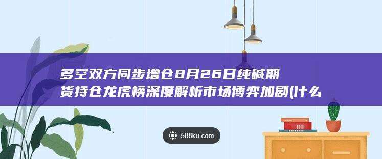 多空双方同步增仓 8月26日纯碱期货持仓龙虎榜深度解析 市场博
