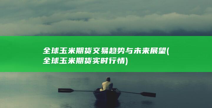 全球玉米期货交易趋势与未来展望 (全球玉米期货实时行情)