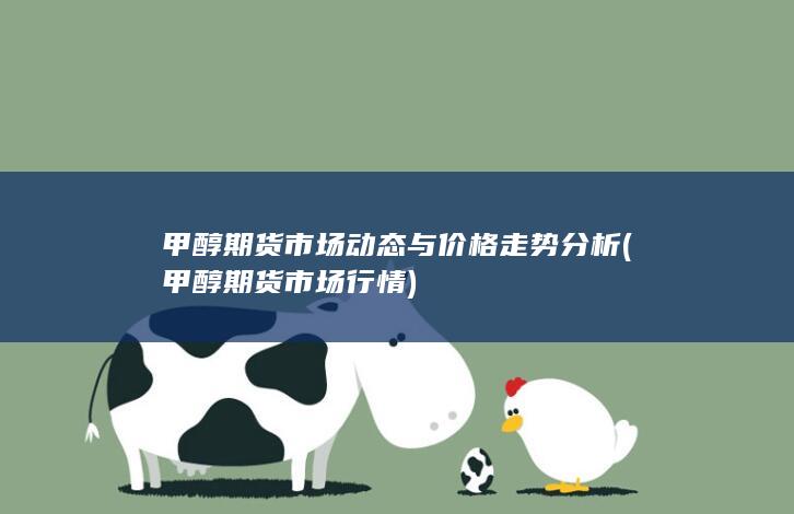 甲醇期货市场动态与价格走势分析 (甲醇期货市场行情)